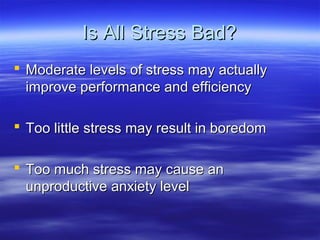 Is All Stress Bad?Is All Stress Bad?
 Moderate levels of stress may actuallyModerate levels of stress may actually
improve performance and efficiencyimprove performance and efficiency
 Too little stress may result in boredomToo little stress may result in boredom
 Too much stress may cause anToo much stress may cause an
unproductive anxiety levelunproductive anxiety level
 