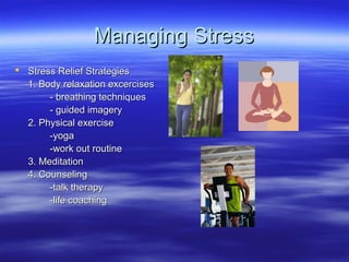 Managing StressManaging Stress
 Stress Relief StrategiesStress Relief Strategies
1. Body relaxation excercises1. Body relaxation excercises
- breathing techniques- breathing techniques
- guided imagery- guided imagery
2. Physical exercise2. Physical exercise
-yoga-yoga
-work out routine-work out routine
3. Meditation3. Meditation
4. Counseling4. Counseling
-talk therapy-talk therapy
-life coaching-life coaching
 