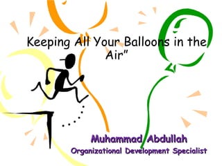 Keeping All Your Balloons in the
Air”
Muhammad AbdullahMuhammad Abdullah
Organizational Development SpecialistOrganizational Development Specialist
 