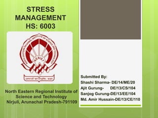 STRESS
MANAGEMENT
HS: 6003
Submitted By:
Shashi Sharma- DE/14/ME/20
Ajit Gurung- DE/13/CS/104
Sanjog Gurung-DE/13/EE/104
Md. Amir Hussain-DE/13/CE/110
North Eastern Regional Institute of
Science and Technology
Nirjuli, Arunachal Pradesh-791109
 
