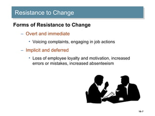 18–7
Resistance to ChangeResistance to Change
Forms of Resistance to Change
– Overt and immediate
• Voicing complaints, en...