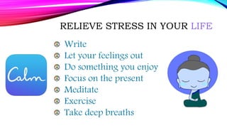 RELIEVE STRESS IN YOUR LIFE
Write
Let your feelings out
Do something you enjoy
Focus on the present
Meditate
Exercise
Take deep breaths
 