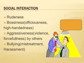 SOCIAL INTERACTION
 Rudeness
 Bossiness(officiousness,
high-handedness)
 Aggressiveness(violence,
forcefullness) by others
 Bullying(mistreatment,
Harassment)
 