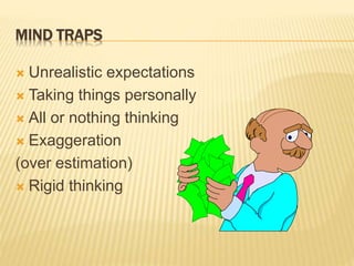 MIND TRAPS
 Unrealistic expectations
 Taking things personally
 All or nothing thinking
 Exaggeration
(over estimation)
 Rigid thinking
 