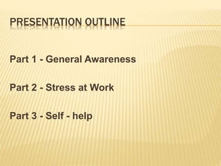 PRESENTATION OUTLINE
Part 1 - General Awareness
Part 2 - Stress at Work
Part 3 - Self - help
 