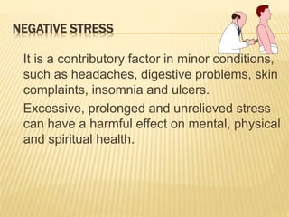 NEGATIVE STRESS
It is a contributory factor in minor conditions,
such as headaches, digestive problems, skin
complaints, insomnia and ulcers.
Excessive, prolonged and unrelieved stress
can have a harmful effect on mental, physical
and spiritual health.
 