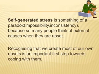Self-generated stress is something of a
paradox(impossibility,inconsistency),
because so many people think of external
causes when they are upset.
Recognising that we create most of our own
upsets is an important first step towards
coping with them.
 