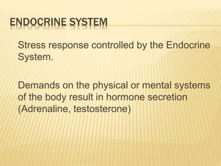 ENDOCRINE SYSTEM
Stress response controlled by the Endocrine
System.
Demands on the physical or mental systems
of the body result in hormone secretion
(Adrenaline, testosterone)
 