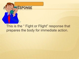 ALARM RESPONSE
This is the “ Fight or Flight” response that
prepares the body for immediate action.
 
