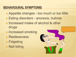 BEHAVIOURAL SYMPTOMS
 Appetite changes - too much or too little
 Eating disorders - anorexia, bulimia
 Increased intake of alcohol & other
drugs
 Increased smoking
 Restlessness
 Fidgeting
 Nail biting
 