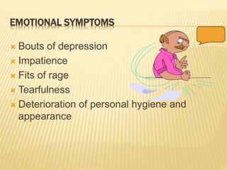 EMOTIONAL SYMPTOMS
 Bouts of depression
 Impatience
 Fits of rage
 Tearfulness
 Deterioration of personal hygiene and
appearance
 