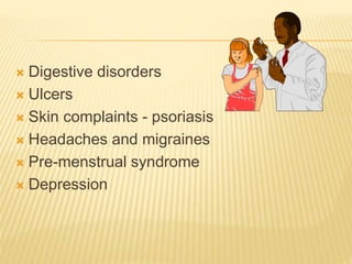  Digestive disorders
 Ulcers
 Skin complaints - psoriasis
 Headaches and migraines
 Pre-menstrual syndrome
 Depression
 
