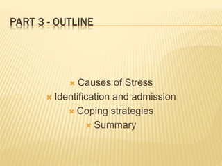PART 3 - OUTLINE
 Causes of Stress
 Identification and admission
 Coping strategies
 Summary
 