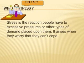 WHAT IS STRESS ?
Stress is the reaction people have to
excessive pressures or other types of
demand placed upon them. It arises when
they worry that they can’t cope.
HELP ME!
 