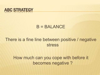 ABC STRATEGY
B = BALANCE
There is a fine line between positive / negative
stress
How much can you cope with before it
becomes negative ?
 