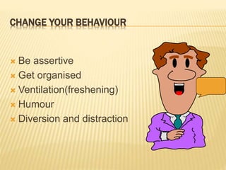 CHANGE YOUR BEHAVIOUR
 Be assertive
 Get organised
 Ventilation(freshening)
 Humour
 Diversion and distraction
 