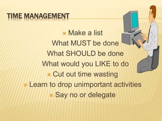 TIME MANAGEMENT
 Make a list
What MUST be done
What SHOULD be done
What would you LIKE to do
 Cut out time wasting
 Learn to drop unimportant activities
 Say no or delegate
 