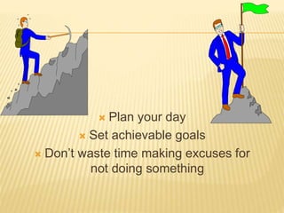 Plan your day
 Set achievable goals
 Don’t waste time making excuses for
not doing something
 