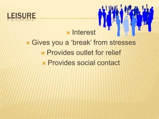 LEISURE
 Interest
 Gives you a ‘break’ from stresses
 Provides outlet for relief
 Provides social contact
 