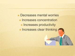  Decreases mental worries
 Increases concentration
 Increases productivity
 Increases clear thinking
 