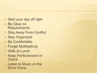  Start your day off right
 Be Clear on
Requirements
 Stay Away From Conflict
 Stay Organized
 Be Comfortable
 Forget Multitasking
 Walk at Lunch
 Keep Perfectionism In
Check
 Listen to Music on the
Drive Home
 