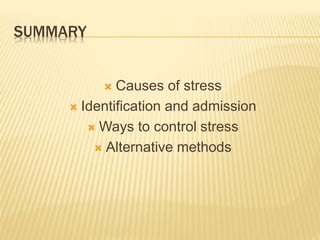 SUMMARY
 Causes of stress
 Identification and admission
 Ways to control stress
 Alternative methods
 