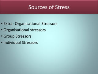 Sources of Stress
• Extra- Organisational Stressors
• Organisational stressors
• Group Stressors
• Individual Stressors
 