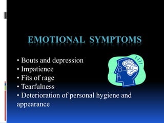 EMOTIONAL SYMPTOMS
• Bouts and depression
• Impatience
• Fits of rage
• Tearfulness
• Deterioration of personal hygiene and
appearance
 