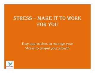 StreSS – make it to work
for you
Easy approaches to manage your
Stress to propel your growth
 