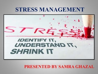 STRESS MANAGEMENT
PRESENTED BY SAMRA GHAZAL
 