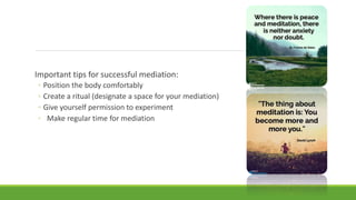 Important tips for successful mediation:
◦ Position the body comfortably
◦ Create a ritual (designate a space for your mediation)
◦ Give yourself permission to experiment
◦ Make regular time for mediation
 