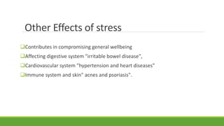 Contributes in compromising general wellbeing
Affecting digestive system "irritable bowel disease",
Cardiovascular system "hypertension and heart diseases"
Immune system and skin" acnes and psoriasis".
Other Effects of stress
 