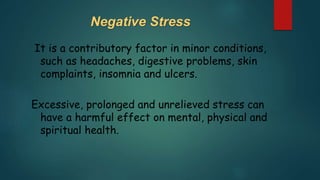 Negative Stress
It is a contributory factor in minor conditions,
such as headaches, digestive problems, skin
complaints, insomnia and ulcers.
Excessive, prolonged and unrelieved stress can
have a harmful effect on mental, physical and
spiritual health.
 