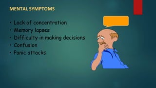 MENTAL SYMPTOMS
• Lack of concentration
• Memory lapses
• Difficulty in making decisions
• Confusion
• Panic attacks
 