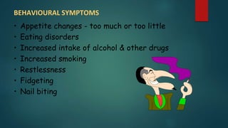 BEHAVIOURAL SYMPTOMS
• Appetite changes - too much or too little
• Eating disorders
• Increased intake of alcohol & other drugs
• Increased smoking
• Restlessness
• Fidgeting
• Nail biting
 