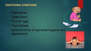 EMOTIONAL SYMPTOMS
• Depression
• Impatience
• Fits of rage
• Tearfulness
• Deterioration of personal hygiene and
appearance
 