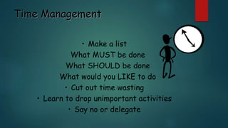 Time Management
• Make a list
What MUST be done
What SHOULD be done
What would you LIKE to do
• Cut out time wasting
• Learn to drop unimportant activities
• Say no or delegate
 