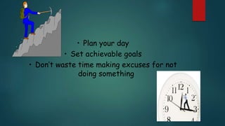 • Plan your day
• Set achievable goals
• Don’t waste time making excuses for not
doing something
 