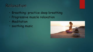 Relaxation
• Breathing: practice deep breathing
• Progressive muscle relaxation
• Meditation
• soothing music
 