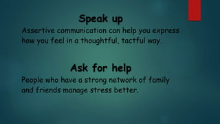 Speak up
Assertive communication can help you express
how you feel in a thoughtful, tactful way.
Ask for help
People who have a strong network of family
and friends manage stress better.
 