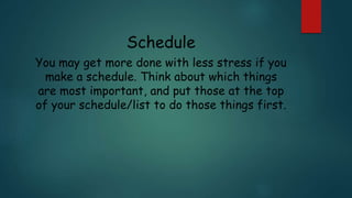 Schedule
You may get more done with less stress if you
make a schedule. Think about which things
are most important, and put those at the top
of your schedule/list to do those things first.
 
