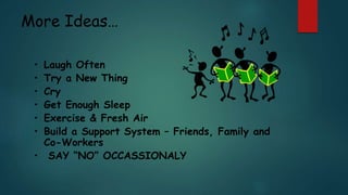More Ideas…
• Laugh Often
• Try a New Thing
• Cry
• Get Enough Sleep
• Exercise & Fresh Air
• Build a Support System – Friends, Family and
Co-Workers
• SAY “NO” OCCASSIONALY
 