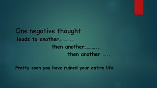One negative thought
leads to another………..
then another………..
then another …..
Pretty soon you have ruined your entire life
 