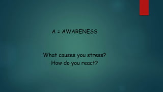 A = AWARENESS
What causes you stress?
How do you react?
 