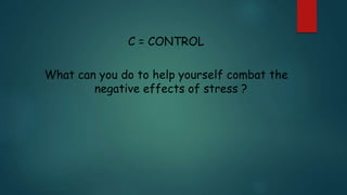 C = CONTROL
What can you do to help yourself combat the
negative effects of stress ?
 