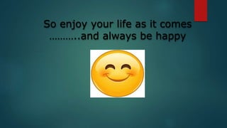 So enjoy your life as it comes
………..and always be happy
 