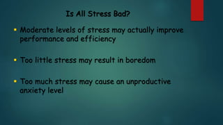 Is All Stress Bad?
 Moderate levels of stress may actually improve
performance and efficiency
 Too little stress may result in boredom
 Too much stress may cause an unproductive
anxiety level
 