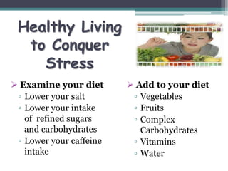 Healthy Living
to Conquer
Stress
 Examine your diet
▫ Lower your salt
▫ Lower your intake
of refined sugars
and carbohydr...