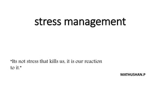 stress management
MATHUSHAN.P
“Its not stress that kills us, it is our reaction
to it.”
 