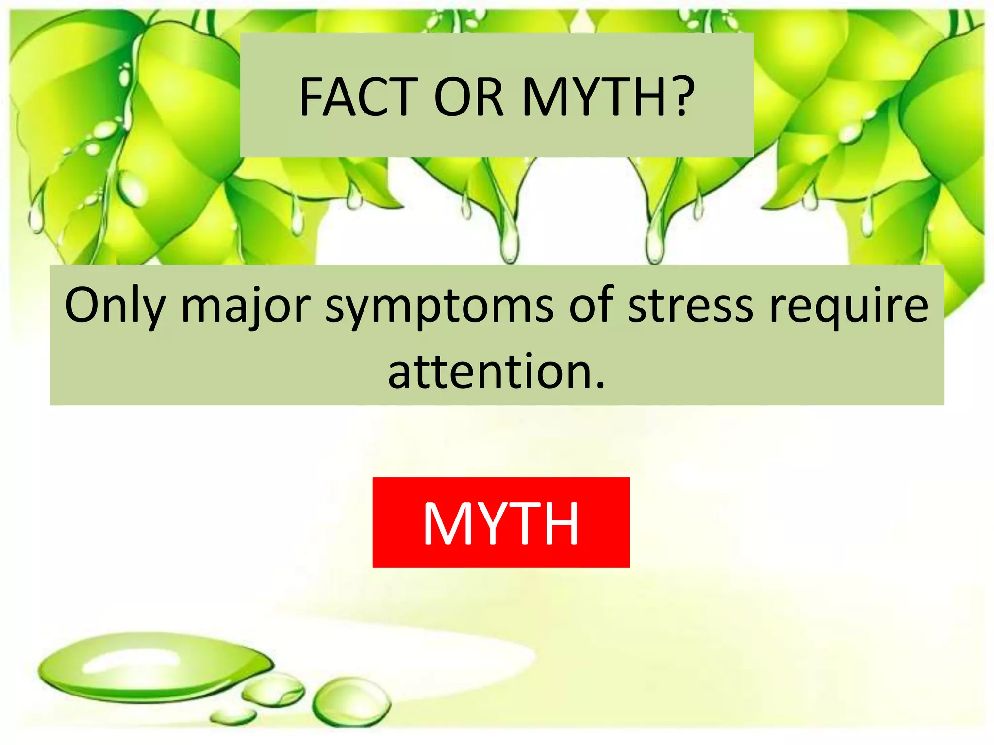 FACT OR MYTH?
Only major symptoms of stress require
attention.
MYTH
 